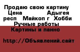 Продаю свою картину › Цена ­ 25 000 - Адыгея респ., Майкоп г. Хобби. Ручные работы » Картины и панно   